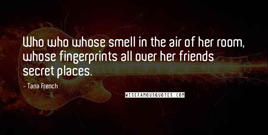 Tana French Quotes: Who who whose smell in the air of her room, whose fingerprints all over her friends' secret places.