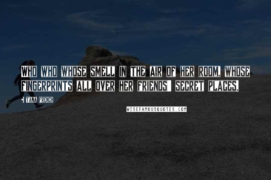 Tana French Quotes: Who who whose smell in the air of her room, whose fingerprints all over her friends' secret places.