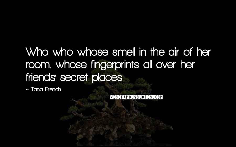 Tana French Quotes: Who who whose smell in the air of her room, whose fingerprints all over her friends' secret places.