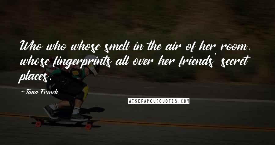 Tana French Quotes: Who who whose smell in the air of her room, whose fingerprints all over her friends' secret places.