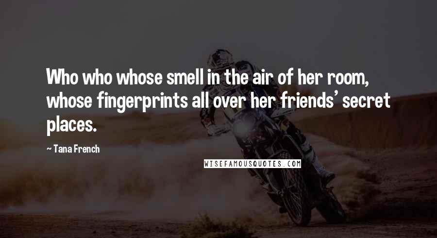 Tana French Quotes: Who who whose smell in the air of her room, whose fingerprints all over her friends' secret places.