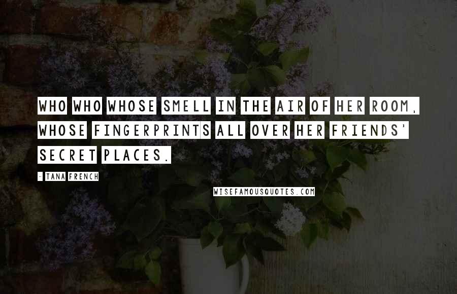 Tana French Quotes: Who who whose smell in the air of her room, whose fingerprints all over her friends' secret places.