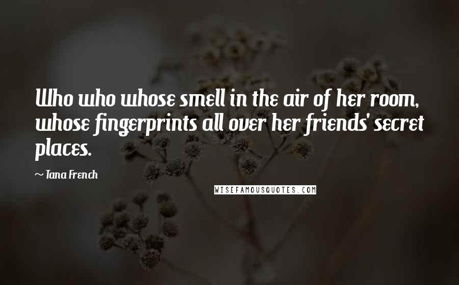 Tana French Quotes: Who who whose smell in the air of her room, whose fingerprints all over her friends' secret places.