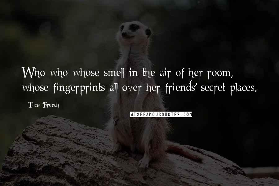 Tana French Quotes: Who who whose smell in the air of her room, whose fingerprints all over her friends' secret places.