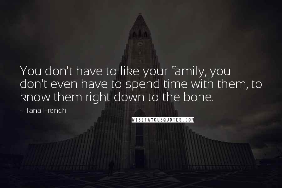 Tana French Quotes: You don't have to like your family, you don't even have to spend time with them, to know them right down to the bone.