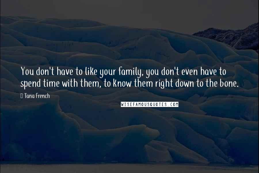 Tana French Quotes: You don't have to like your family, you don't even have to spend time with them, to know them right down to the bone.