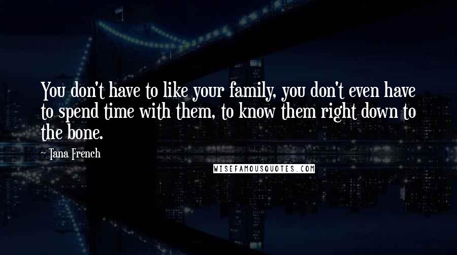 Tana French Quotes: You don't have to like your family, you don't even have to spend time with them, to know them right down to the bone.