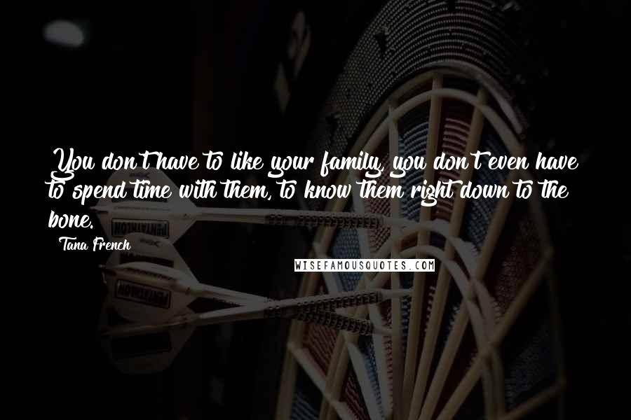 Tana French Quotes: You don't have to like your family, you don't even have to spend time with them, to know them right down to the bone.