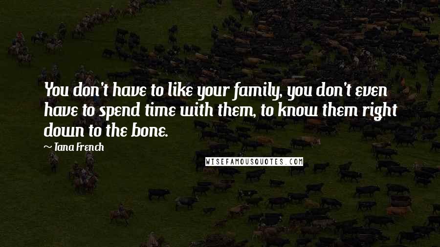 Tana French Quotes: You don't have to like your family, you don't even have to spend time with them, to know them right down to the bone.