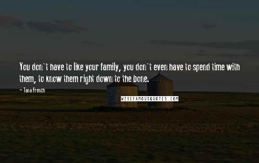 Tana French Quotes: You don't have to like your family, you don't even have to spend time with them, to know them right down to the bone.