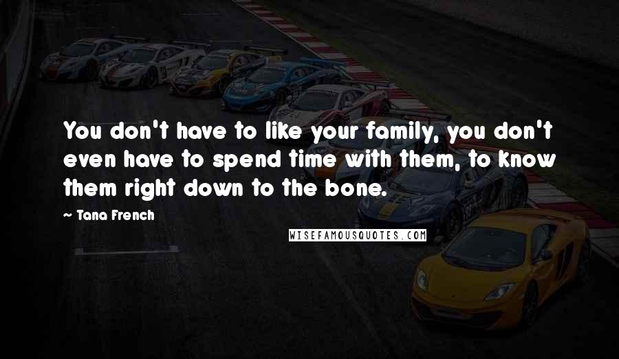 Tana French Quotes: You don't have to like your family, you don't even have to spend time with them, to know them right down to the bone.