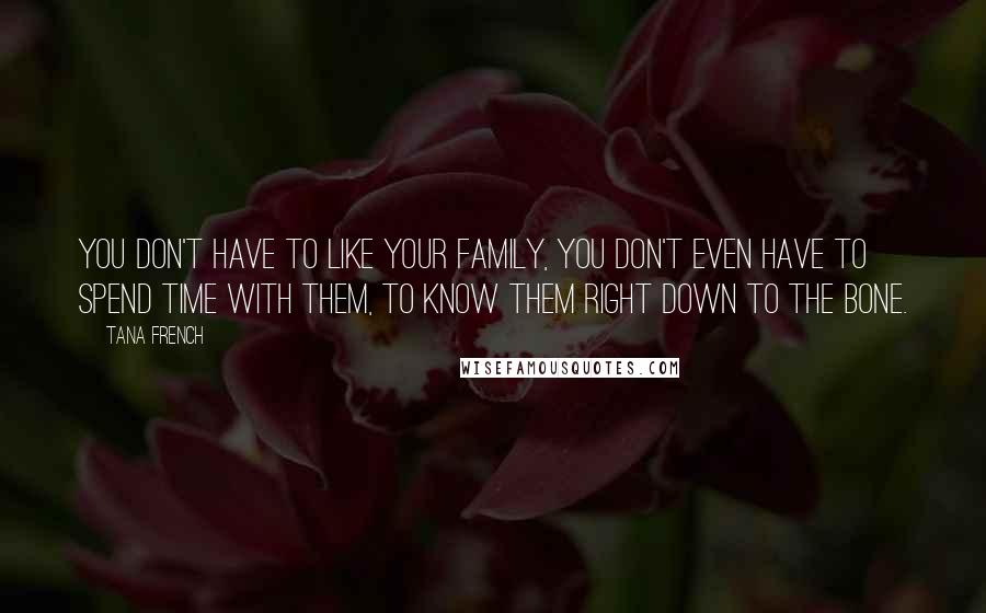 Tana French Quotes: You don't have to like your family, you don't even have to spend time with them, to know them right down to the bone.