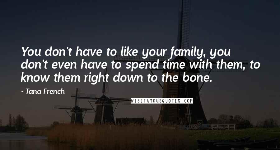 Tana French Quotes: You don't have to like your family, you don't even have to spend time with them, to know them right down to the bone.