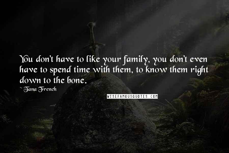 Tana French Quotes: You don't have to like your family, you don't even have to spend time with them, to know them right down to the bone.