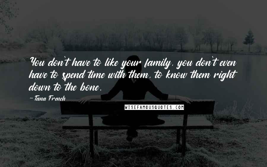 Tana French Quotes: You don't have to like your family, you don't even have to spend time with them, to know them right down to the bone.