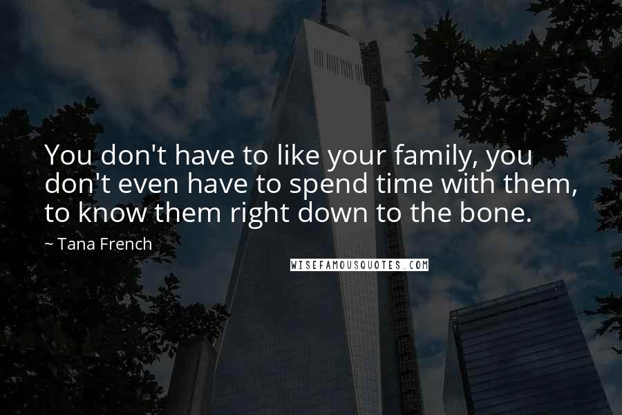 Tana French Quotes: You don't have to like your family, you don't even have to spend time with them, to know them right down to the bone.