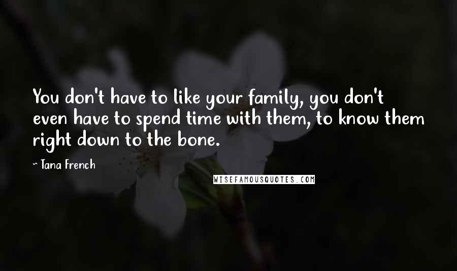 Tana French Quotes: You don't have to like your family, you don't even have to spend time with them, to know them right down to the bone.