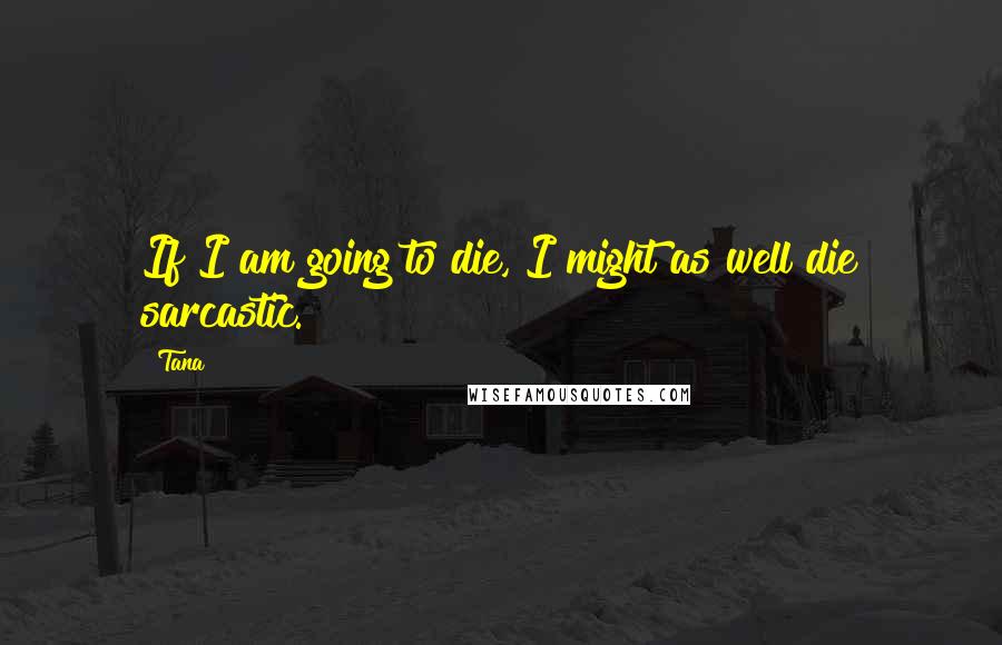 Tana Quotes: If I am going to die, I might as well die sarcastic.