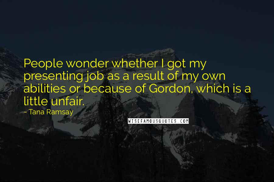 Tana Ramsay Quotes: People wonder whether I got my presenting job as a result of my own abilities or because of Gordon, which is a little unfair.