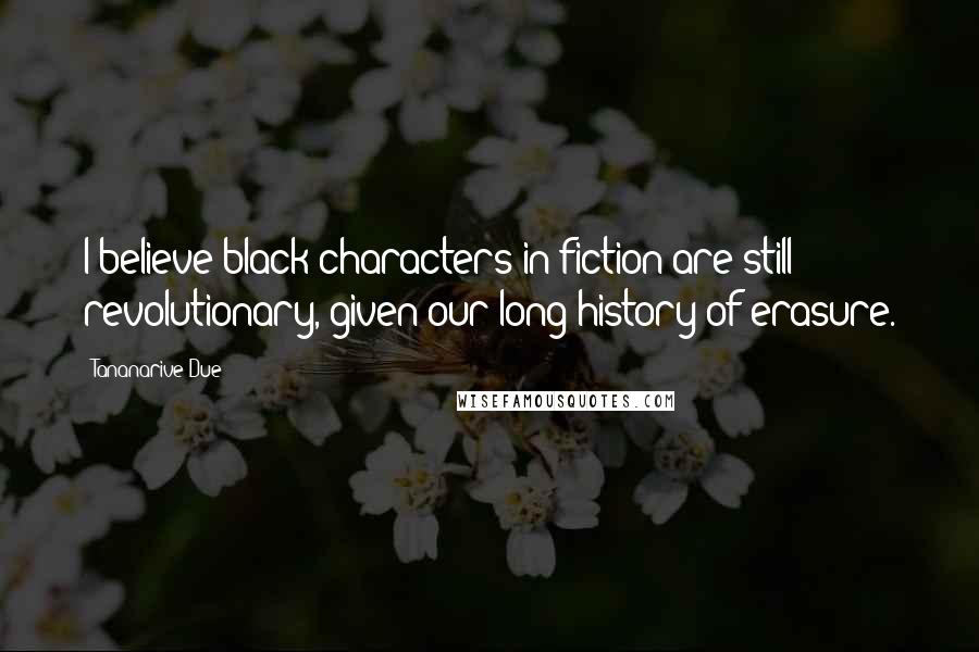 Tananarive Due Quotes: I believe black characters in fiction are still revolutionary, given our long history of erasure.