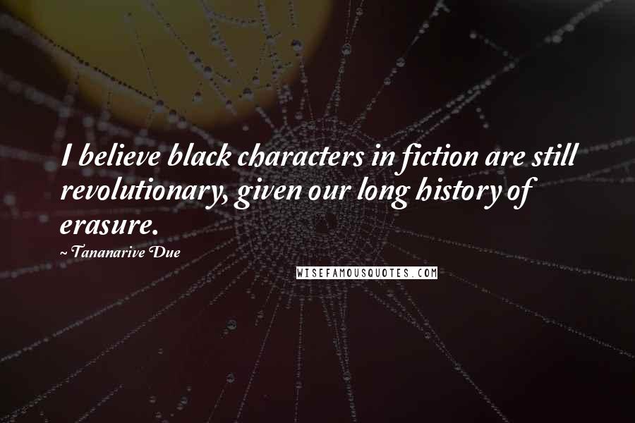 Tananarive Due Quotes: I believe black characters in fiction are still revolutionary, given our long history of erasure.