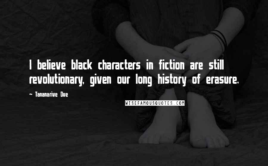 Tananarive Due Quotes: I believe black characters in fiction are still revolutionary, given our long history of erasure.