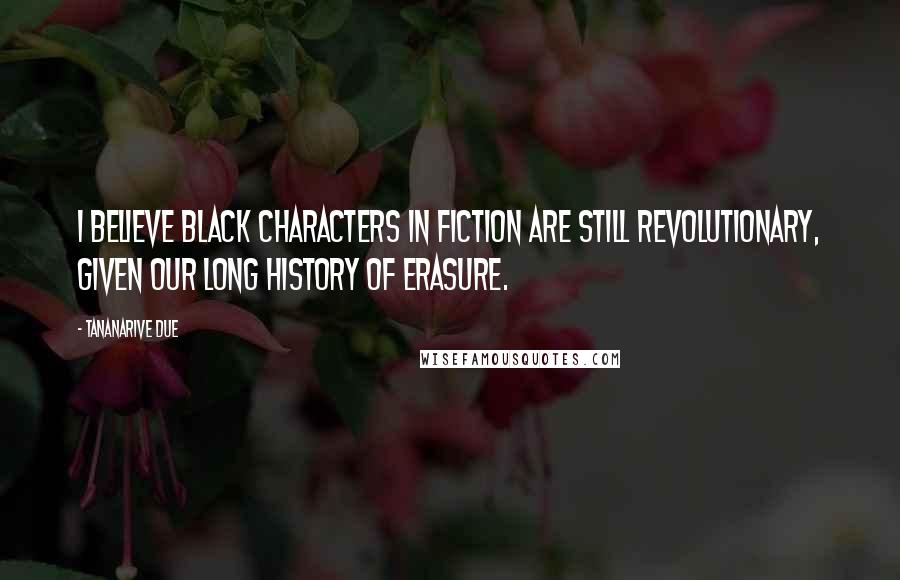 Tananarive Due Quotes: I believe black characters in fiction are still revolutionary, given our long history of erasure.