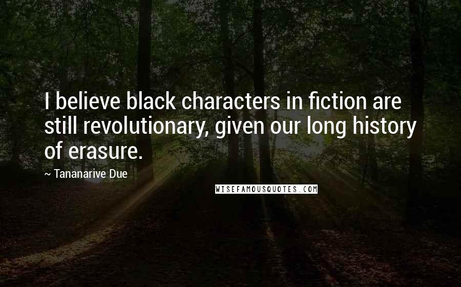 Tananarive Due Quotes: I believe black characters in fiction are still revolutionary, given our long history of erasure.