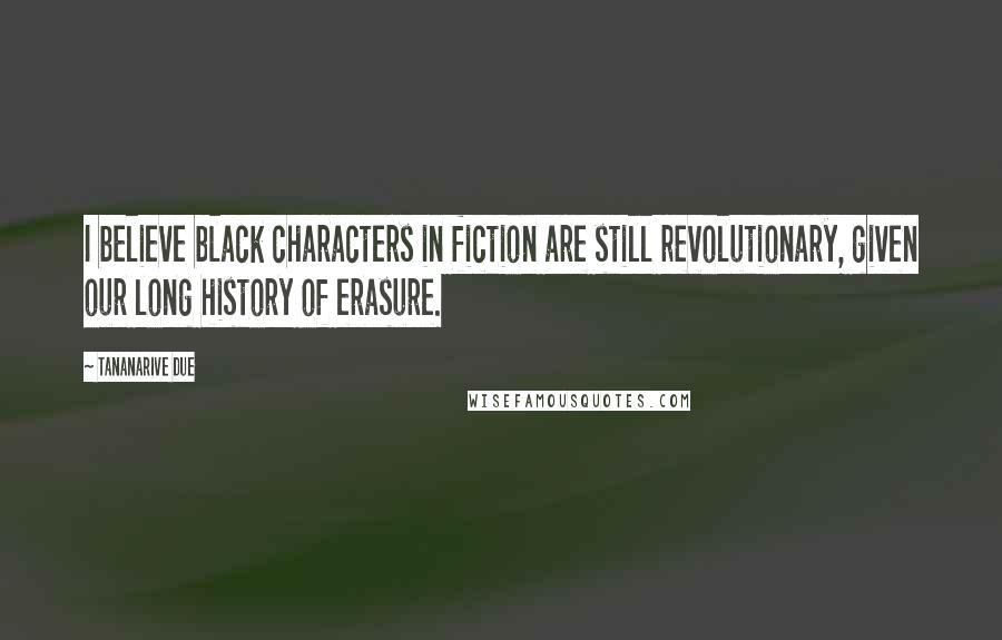 Tananarive Due Quotes: I believe black characters in fiction are still revolutionary, given our long history of erasure.