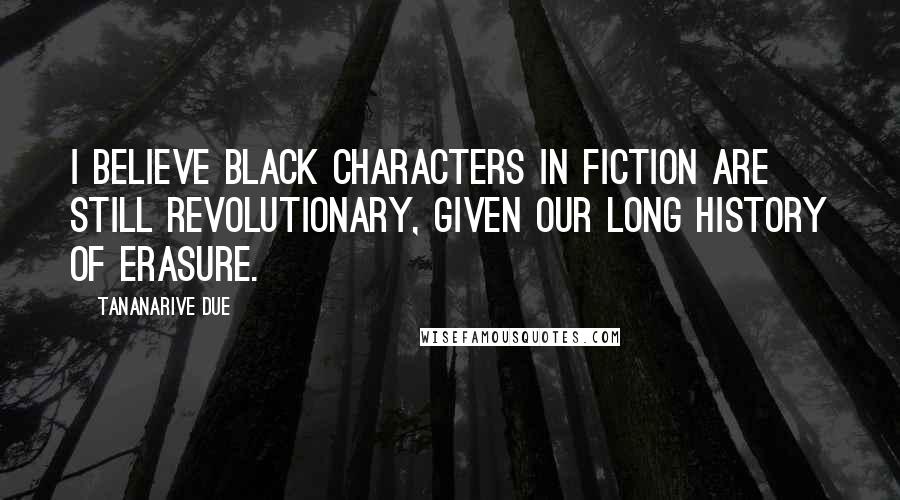 Tananarive Due Quotes: I believe black characters in fiction are still revolutionary, given our long history of erasure.