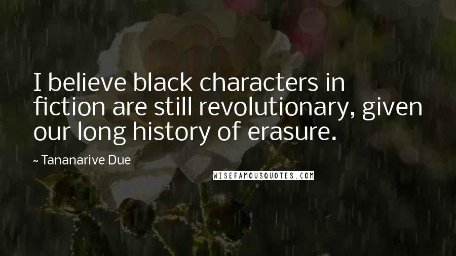 Tananarive Due Quotes: I believe black characters in fiction are still revolutionary, given our long history of erasure.