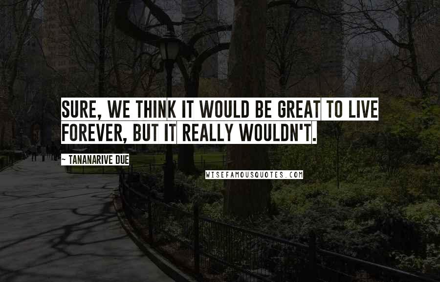 Tananarive Due Quotes: Sure, we think it would be great to live forever, but it really wouldn't.