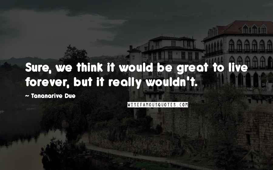 Tananarive Due Quotes: Sure, we think it would be great to live forever, but it really wouldn't.