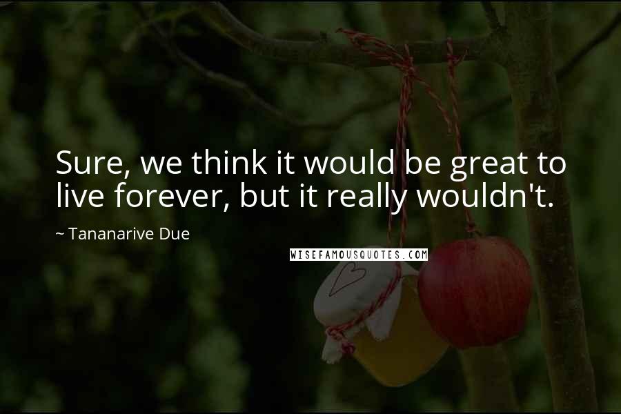 Tananarive Due Quotes: Sure, we think it would be great to live forever, but it really wouldn't.