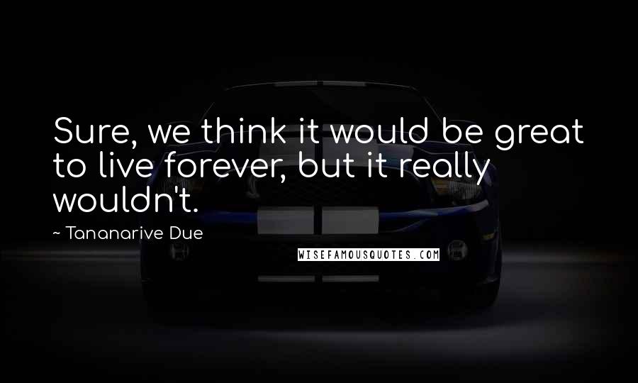 Tananarive Due Quotes: Sure, we think it would be great to live forever, but it really wouldn't.