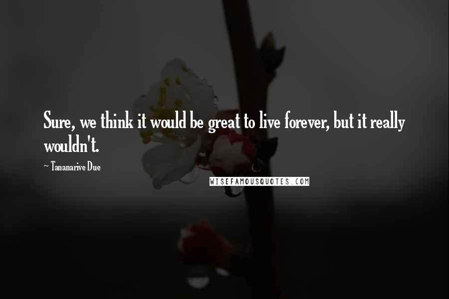 Tananarive Due Quotes: Sure, we think it would be great to live forever, but it really wouldn't.