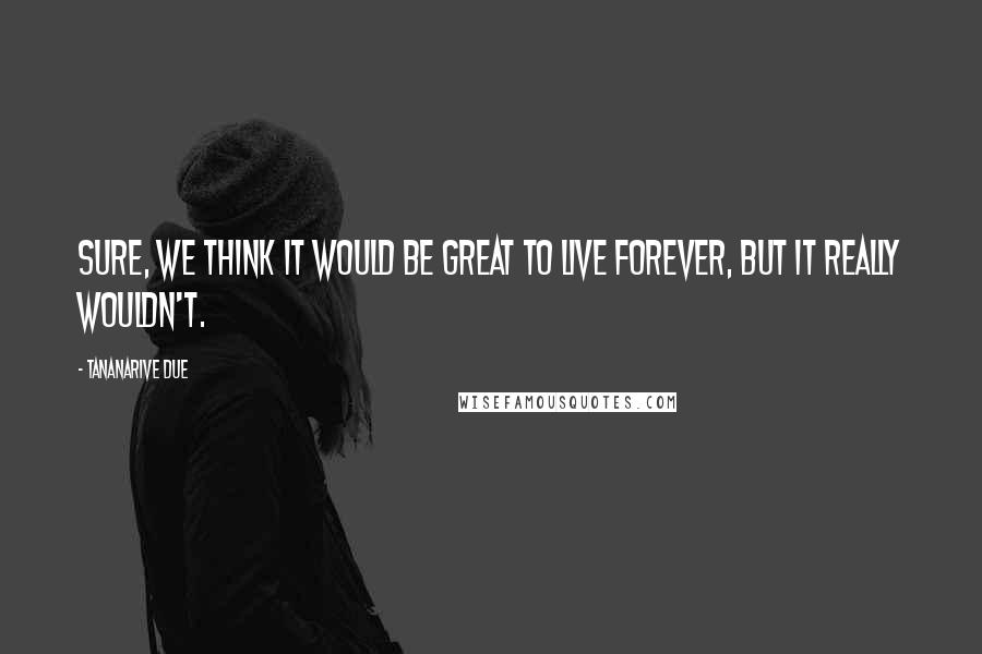 Tananarive Due Quotes: Sure, we think it would be great to live forever, but it really wouldn't.