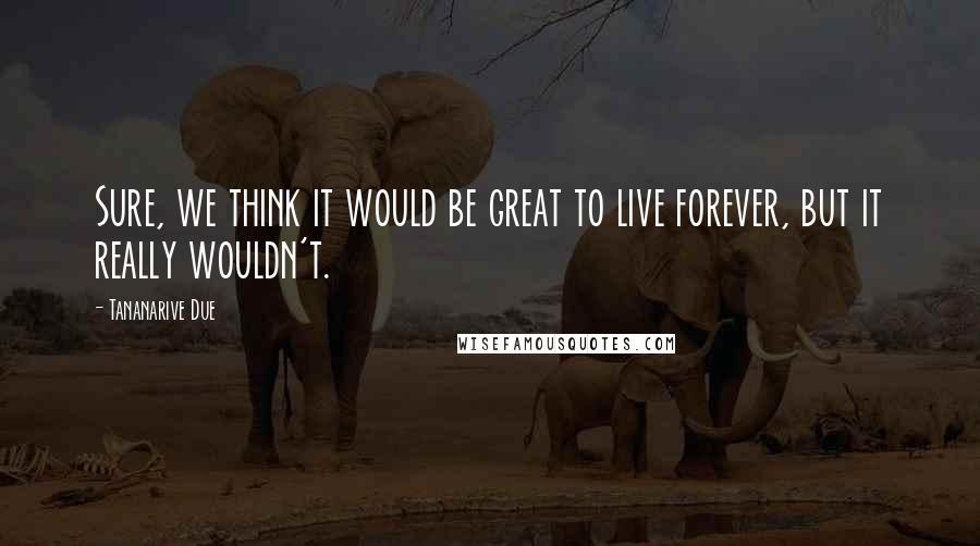 Tananarive Due Quotes: Sure, we think it would be great to live forever, but it really wouldn't.