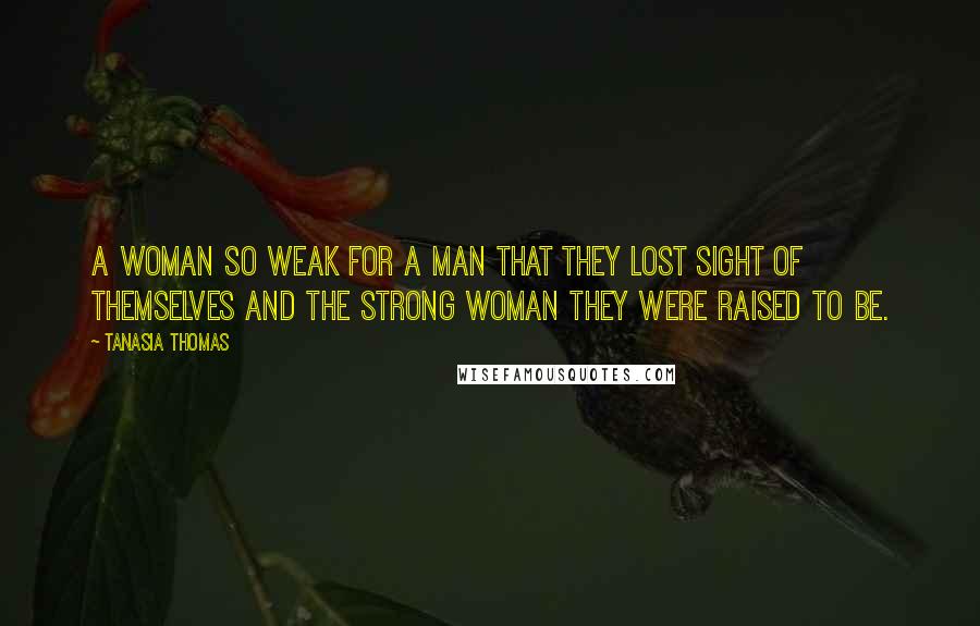 Tanasia Thomas Quotes: A woman so weak for a man that they lost sight of themselves and the strong woman they were raised to be.