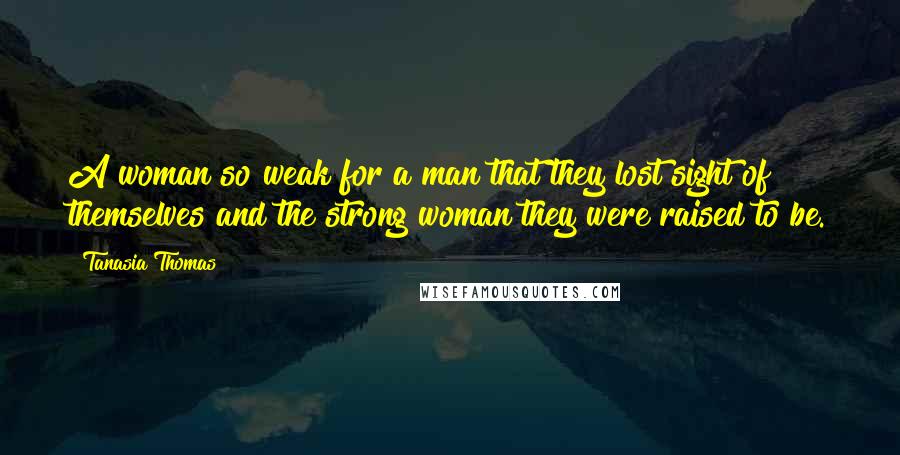 Tanasia Thomas Quotes: A woman so weak for a man that they lost sight of themselves and the strong woman they were raised to be.