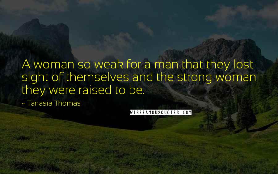 Tanasia Thomas Quotes: A woman so weak for a man that they lost sight of themselves and the strong woman they were raised to be.