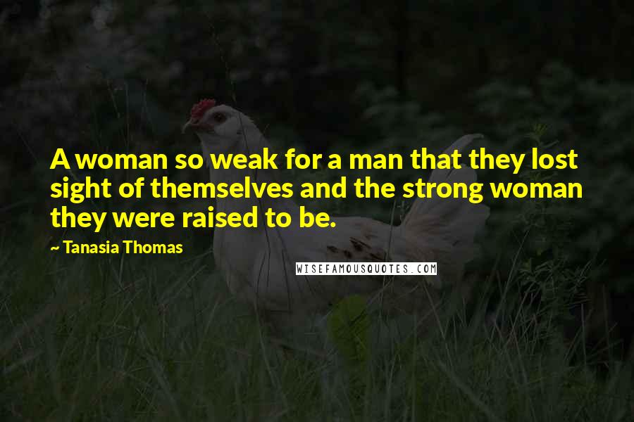 Tanasia Thomas Quotes: A woman so weak for a man that they lost sight of themselves and the strong woman they were raised to be.