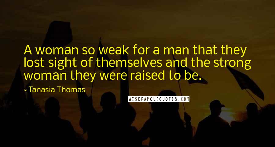 Tanasia Thomas Quotes: A woman so weak for a man that they lost sight of themselves and the strong woman they were raised to be.