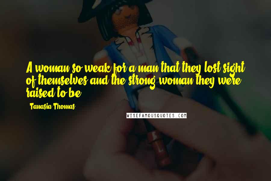 Tanasia Thomas Quotes: A woman so weak for a man that they lost sight of themselves and the strong woman they were raised to be.