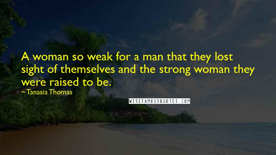 Tanasia Thomas Quotes: A woman so weak for a man that they lost sight of themselves and the strong woman they were raised to be.