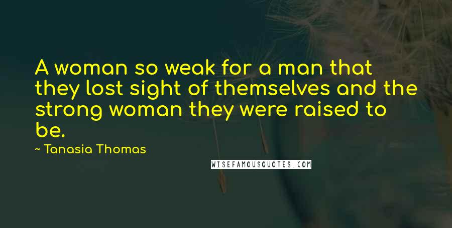 Tanasia Thomas Quotes: A woman so weak for a man that they lost sight of themselves and the strong woman they were raised to be.