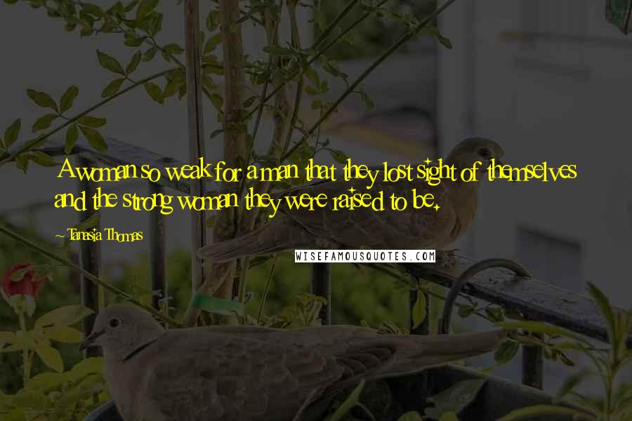 Tanasia Thomas Quotes: A woman so weak for a man that they lost sight of themselves and the strong woman they were raised to be.
