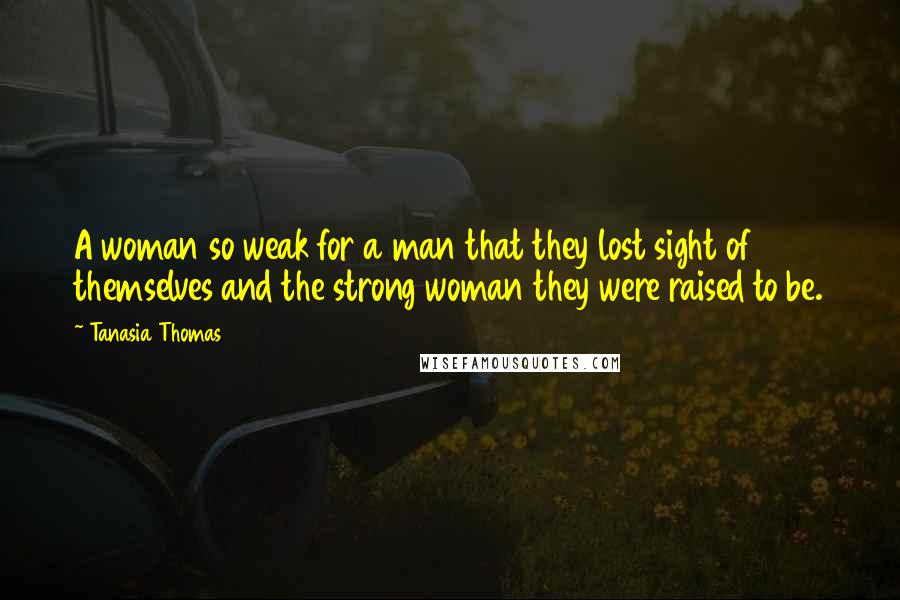 Tanasia Thomas Quotes: A woman so weak for a man that they lost sight of themselves and the strong woman they were raised to be.