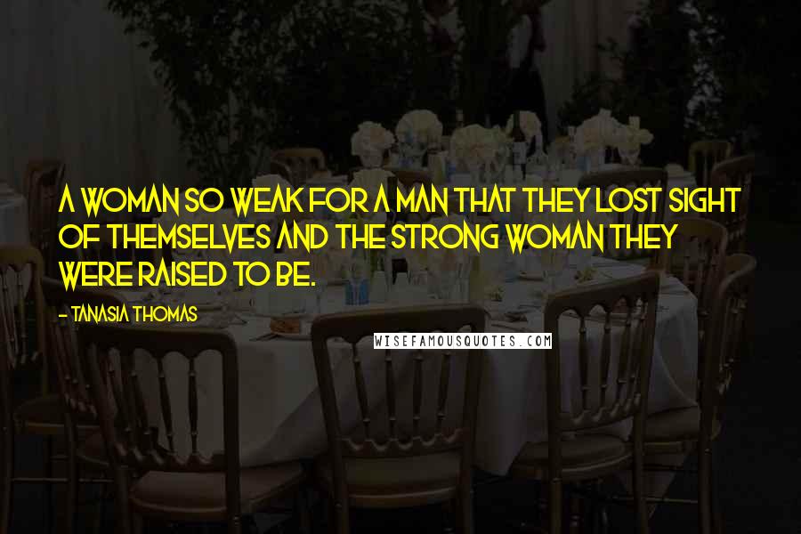 Tanasia Thomas Quotes: A woman so weak for a man that they lost sight of themselves and the strong woman they were raised to be.