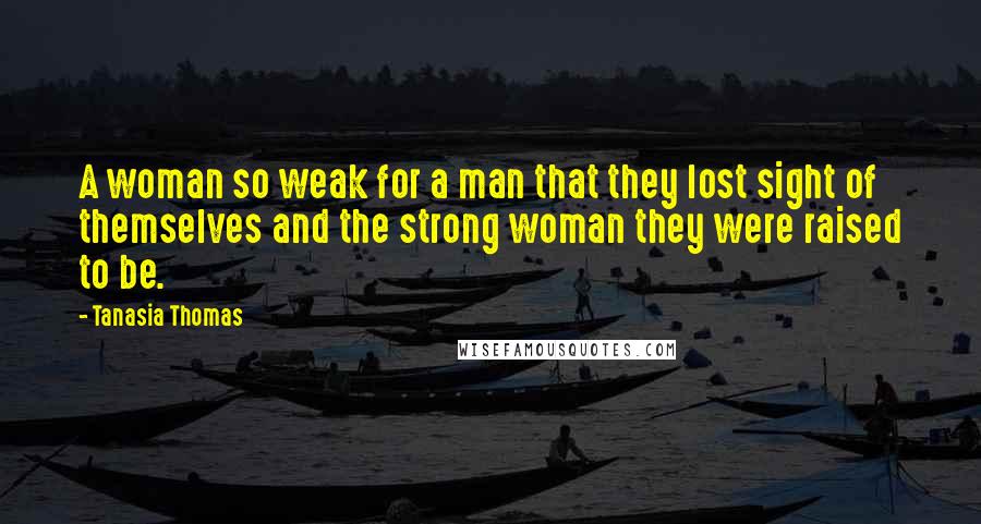 Tanasia Thomas Quotes: A woman so weak for a man that they lost sight of themselves and the strong woman they were raised to be.